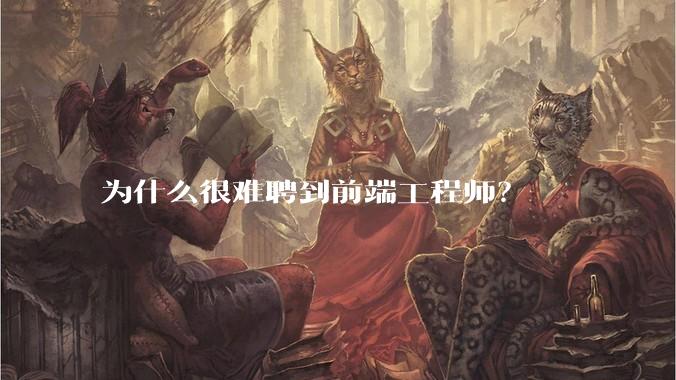 为什么很难聘到前端工程师？