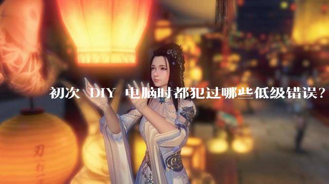 初次 DIY 电脑时都犯过哪些低级错误？