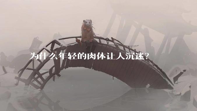为什么年轻的肉体让人沉迷？