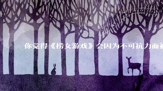 你觉得《捞女游戏》会因为不可抗力而被下架吗？