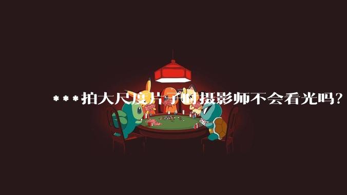 ***拍大尺度片子时摄影师不会看光吗？