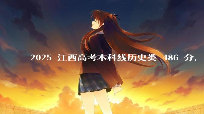 2025 江西高考本科线历史类 486 分，物理类 429 分较去年降 19 分，怎样看待江西分数线？