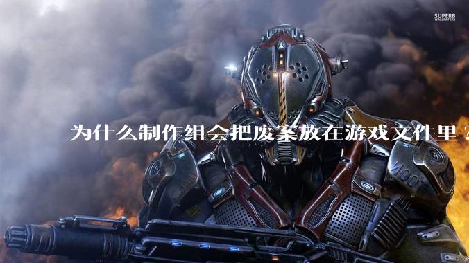 为什么制作组会把废案放在游戏文件里?
