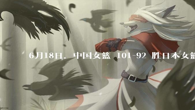 6月18日，中国女篮 101-92 胜日本女篮，张子宇 18 分韩旭18+11，如何评价本场比赛？