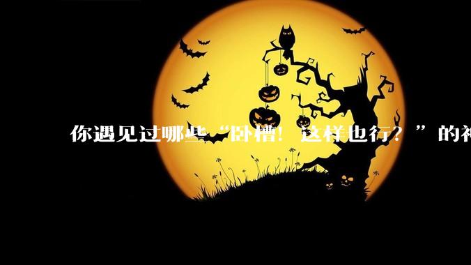 你遇见过哪些“卧槽！这样也行？”的神操作？