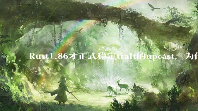 Rust1.86才正式稳定trait的upcast，为什么在rust中这个特性实现如此复杂？