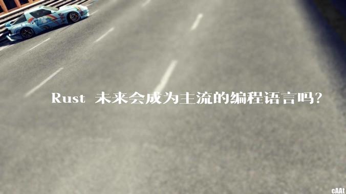 Rust 未来会成为主流的编程语言吗？