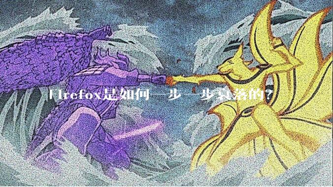 Firefox是如何一步一步衰落的？