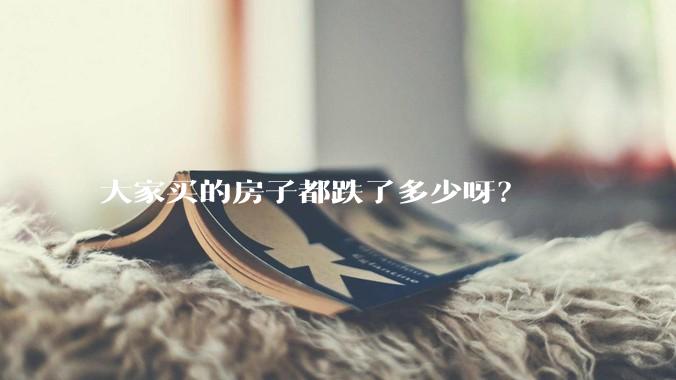 大家买的房子都跌了多少呀？