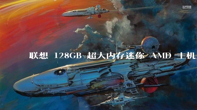 联想 128GB 超大内存迷你 AMD 主机上架，此款主机有哪些亮点？