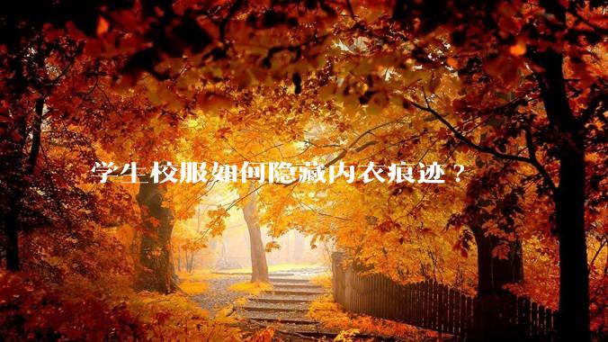 学生校服如何隐藏内衣痕迹?
