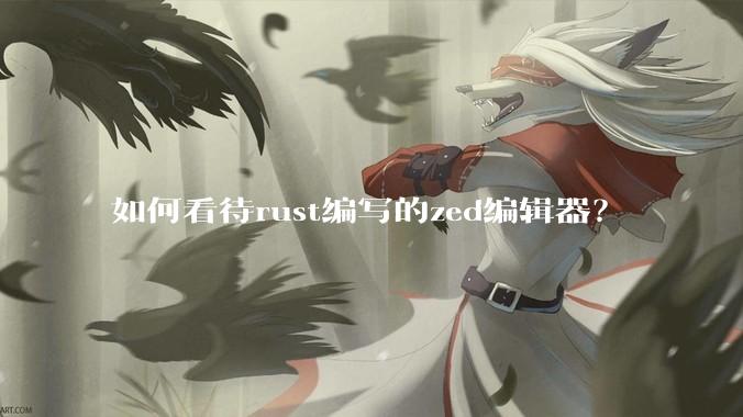 如何看待rust编写的zed编辑器？