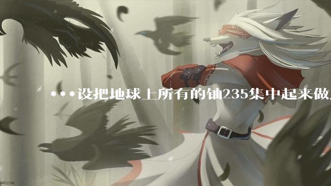 ***设把地球上所有的铀235集中起来做成一个大核弹，放到马里亚纳海沟里引爆，地球会不会被炸成两半？