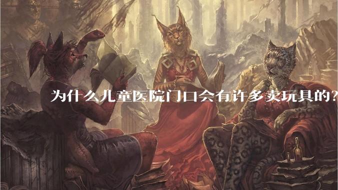 为什么儿童医院门口会有许多卖玩具的？小孩生病了竟然还有心思玩玩具吗？