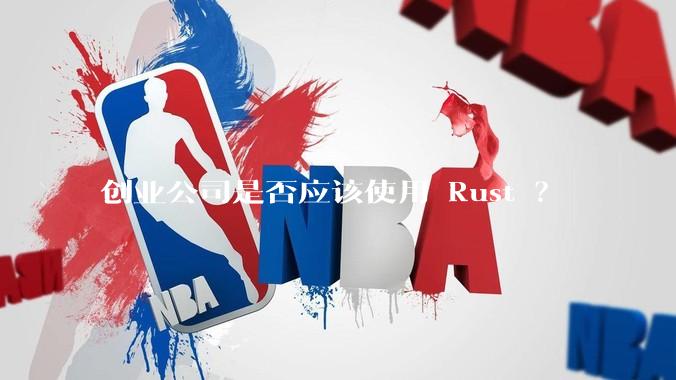 创业公司是否应该使用 Rust ？